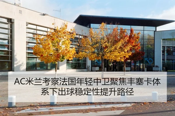 AC米兰考察法国年轻中卫聚焦丰塞卡体系下出球稳定性提升路径