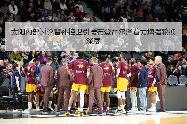太阳内部讨论替补控卫引援布登霍尔泽着力增强轮换深度