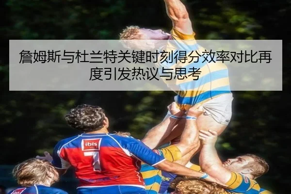 詹姆斯与杜兰特关键时刻得分效率对比再度引发热议与思考